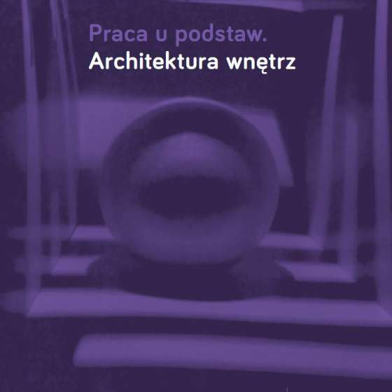Praca u podstaw. Architektura wnętrz. Metodyka nauczania wstępnego projektowania architektury wnętrz w akademiach sztuk pięknych w Polsce