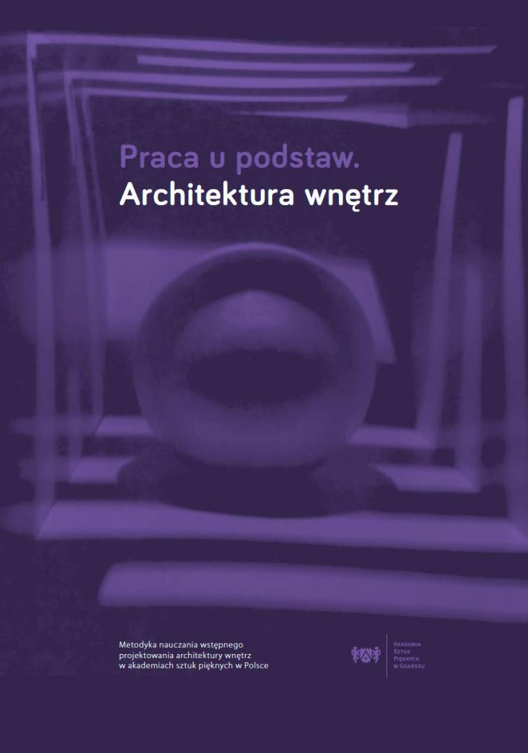 Praca u podstaw. Architektura wnętrz. Metodyka nauczania wstępnego projektowania architektury wnętrz w akademiach sztuk pięknych w Polsce