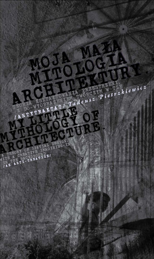 Moja mała mitologia architektury. Teoria kształtowania przestrzeni, z do-wyobrażaniem twórczym w tle. /ANTYTRAKTAT/  Tadeusz Pietrzkiewicz